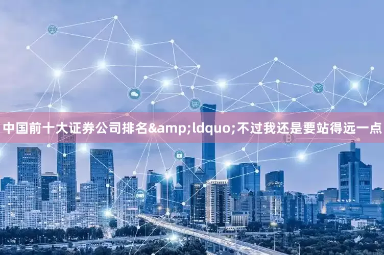 中国前十大证券公司排名&ldquo;不过我还是要站得远一点
