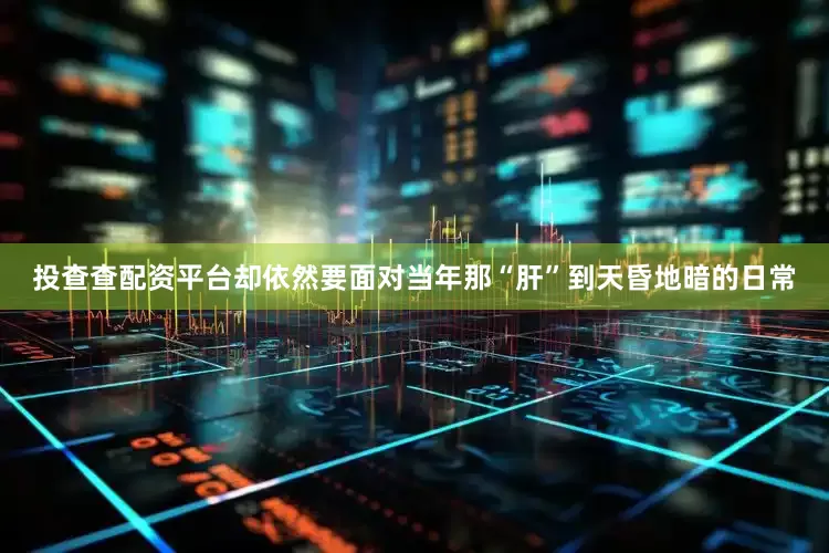 投查查配资平台却依然要面对当年那“肝”到天昏地暗的日常