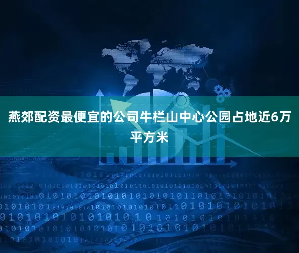 燕郊配资最便宜的公司牛栏山中心公园占地近6万平方米