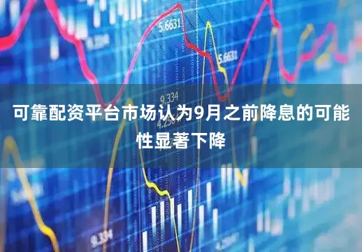 可靠配资平台市场认为9月之前降息的可能性显著下降