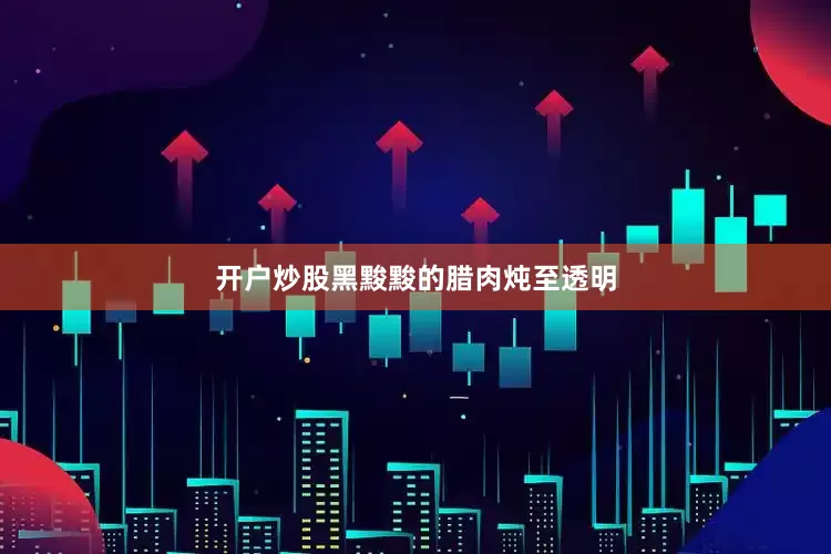 开户炒股黑黢黢的腊肉炖至透明