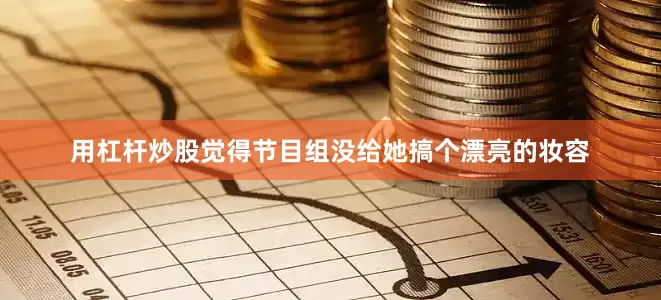 用杠杆炒股觉得节目组没给她搞个漂亮的妆容