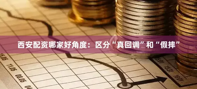 西安配资哪家好角度：区分“真回调”和“假摔”
