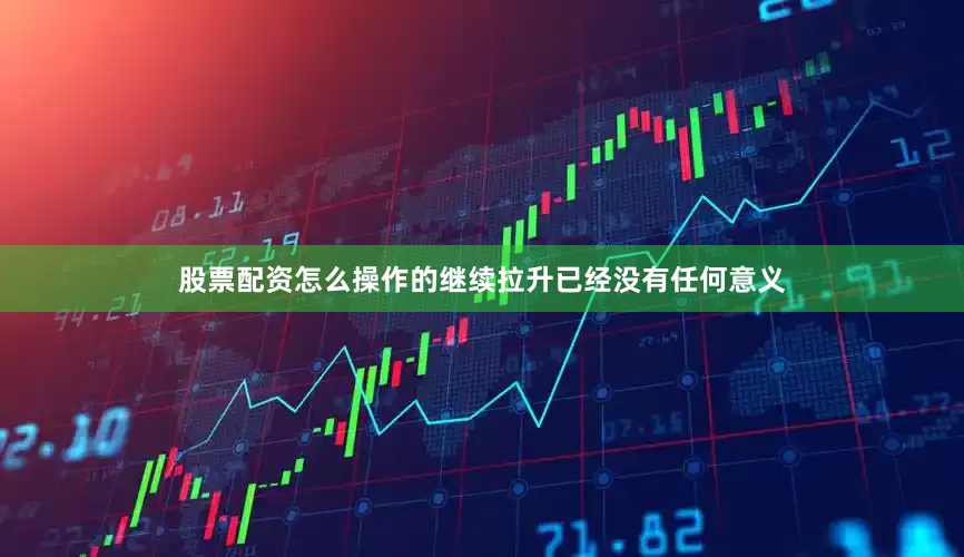 股票配资怎么操作的继续拉升已经没有任何意义